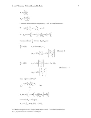 Escola Politécnica – Universidade de São Paulo
Prof. Ricardo Leopoldo e Silva França / Prof. Hideki Ishitani / Prof. Francisco Graziano
PEF – Departamento de Estruturas e Fundações
78
s yd
s
w cd
A f
b df
p ptd
p
w cd
A 0,9f
b df
Com estes adimensionais as expressões 1’ e 2’ se transformam em:
1’’
pdsd
s p
yd ptd
x
0,68 0
d f 0,9f
2’’
pd p
d p
ptd
dx x
0,68 1 0,4 1
d d 0,9f d
Ou seja, dado um
x
d
obtemos sd e pd por:
c sd yd
p
p
p
x
0,259 10‰ =f
d
d x
d x d d10‰ 10‰
xd x 1
d
Domínio 2
c sd s s yd
p
p
x
1
x d0,259 3,5‰ = E f
xd
d
d x
d d3,5‰
x
d
Domínios 3 e 4
E das expressões 1’’ e 2’’;
pd
p
ptd
s
sd
yd
x
0,68
d 0,9f
f
1’’’
pd p
d p
ptd
dx x
0,68 1 0,4 1
d d 0,9f d
O valor de pd é dado por;
pd p pré p pyd ptdE f 0,9f
 