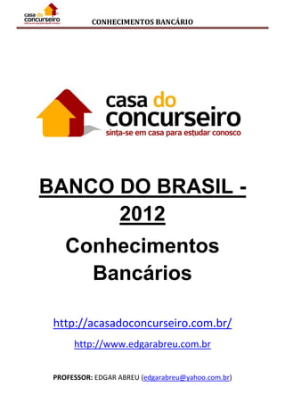 CONHECIMENTOS BANCÁRIO
BANCO DO BRASIL -
2012
Conhecimentos
Bancários
http://acasadoconcurseiro.com.br/
http://www.edgarabreu.com.br
PROFESSOR: EDGAR ABREU (edgarabreu@yahoo.com.br)
 