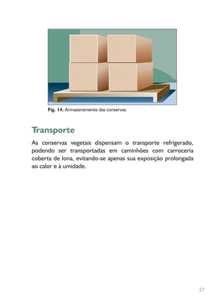 Transporte
As conservas vegetais dispensam o transporte refrigerado,
podendo ser transportadas em caminhões com carroceria
coberta de lona, evitando-se apenas sua exposição prolongada
ao calor e à umidade.
Fig. 14. Armazenamento das conservas.
27
 