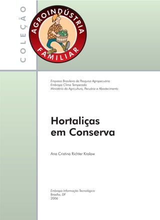 AGR
O
INDÚS
TRIA
F
A
M I L I A
R
Ana Cristina Richter Krolow
Empresa Brasileira de Pesquisa Agropecuária
Embrapa Clima Temperado
Ministério da Agricultura, Pecuária e Abastecimento
Embrapa Informação Tecnológica
Brasília, DF
2006
Hortaliças
em Conserva
 