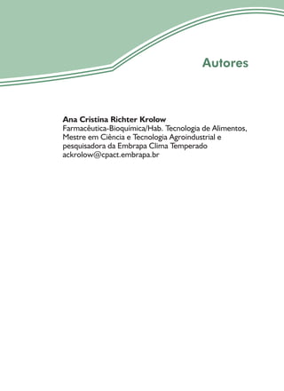 3
Autores
Ana Cristina Richter Krolow
Farmacêutica-Bioquímica/Hab. Tecnologia de Alimentos,
Mestre em Ciência e Tecnologia Agroindustrial e
pesquisadora da Embrapa Clima Temperado
ackrolow@cpact.embrapa.br
 