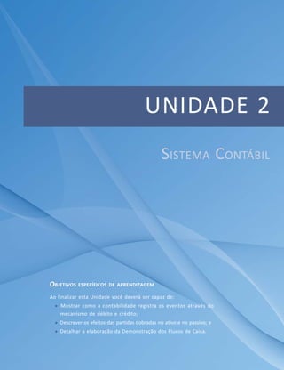 43Módulo 2
Unidade 1 – Informações Contábeis
UNIDADE 2
OBJETIVOS ESPECÍFICOS DE APRENDIZAGEM
Ao finalizar esta Unidade você deverá ser capaz de:
Mostrar como a contabilidade registra os eventos através do
mecanismo de débito e crédito;
Descrever os efeitos das partidas dobradas no ativo e no passivo; e
Detalhar a elaboração da Demonstração dos Fluxos de Caixa.
SISTEMA CONTÁBIL
 