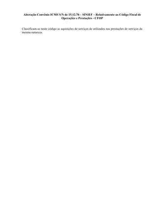 Alteração Convênio ICMS S/N de 15.12.70 – SINIEF – Relativamente ao Código Fiscal de
Operações e Prestações - CFOP
Classificam-se neste código as aquisições de serviços de utilizados nas prestações de serviços da
mesma natureza.
 