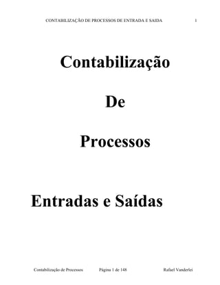 CONTABILIZAÇÃO DE PROCESSOS DE ENTRADA E SAIDA 1
Contabilização
De
Processos
Entradas e Saídas
Contabilização de Processos Página 1 de 148 Rafael Vanderlei
 