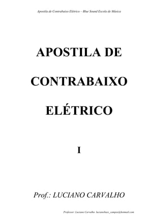 Apostila de Contrabaixo Elétrico – Blue Sound Escola de Música
Professor: Luciano Carvalho lucianobass_campos@hotmail.com
APOSTILA DE
CONTRABAIXO
ELÉTRICO
I
Prof.: LUCIANO CARVALHO
 