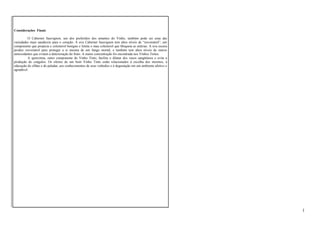 Considerações Finais 
O Cabernet Sauvignon, um dos preferidos dos amantes do Vinho, também pode ser uma das 
variedades mais saudáveis para o coração. A uva Cabernet Sauvignon tem altos níveis de “resveratrol”, um 
componente que propicia o colesterol benigno e limita o mau colesterol que bloqueia as artérias. A uva escura 
produz resveratrol para proteger a si mesma de um fungo mortal, e também tem altos níveis de outros 
antioxidantes que evitam a deterioração do fruto. A maior concentração foi encontrada nos Vinhos Tintos. 
A quercitina, outro componente do Vinho Tinto, facilita o dilatar dos vasos sangüíneos e evita a 
produção de coágulos. Os efeitos de um bom Vinho Tinto estão relacionados à escolha dos mesmos, à 
educação do olfato e do paladar, aos conhecimentos de seus vinhedos e à degustação em um ambiente afetivo e 
agradável. 
1 
 