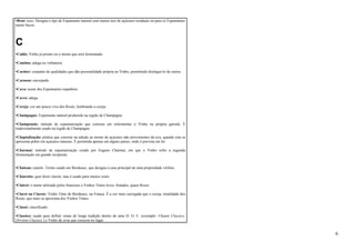 •Brut: seco. Designa o tipo de Espumante natural com menor teor de açúcares residuais ou para os Espumantes 
muito Secos. 
C 
•Caldo: Vinho já pronto ou o mosto que será fermentado 
•Cantina: adega ou vinhateria. 
•Caráter: conjunto de qualidades que dão personalidade própria ao Vinho, permitindo distingui-lo de outros. 
•Carnoso: encorpado. 
•Cava: nome dos Espumantes espanhóis. 
•Caves: adega. 
•Cereja: cor um pouco viva dos Rosés, lembrando a cereja. 
•Champagne: Espumante natural produzido na região de Champagne. 
•Champenois: método de espumatização que consiste em refermentar o Vinho na própria garrafa. É 
tradicionalmente usado na região de Champagne. 
•Chaptalização: prática que consiste na adição ao mosto de açúcares não provenientes da uva, quando esta se 
apresenta pobre em açúcares naturais. É permitida apenas em alguns países, onde é prevista em lei. 
•Charmat: método de espumatização criado por Eugene Charmat, em que o Vinho sofre a segunda 
fermentação em grande recipiente. 
•Chateau: castelo. Termo usado em Bordeaux, que designa a casa principal de uma propriedade vitífera. 
•Chiaretto: quer dizer clarete, mas é usado para muitos rosés. 
•Clairet: o nome utilizado pelos franceses a Vinhos Tintos leves, frutados, quase Roses. 
•Claret ou Clarete: Vinho Tinto de Bordeaux, na França. É a cor mais carregada que o cereja, tonalidade dos 
Rosés, que mais se aproxima dos Vinhos Tintos. 
•Classé: classificado. 
•Classico: usado para definir zonas de longa tradição dentro de uma D. O. C. (exemplo: Chianti Classico, 
Orivieto Classico ) e Vinho de uvas que crescem no lugar. 
6 
 