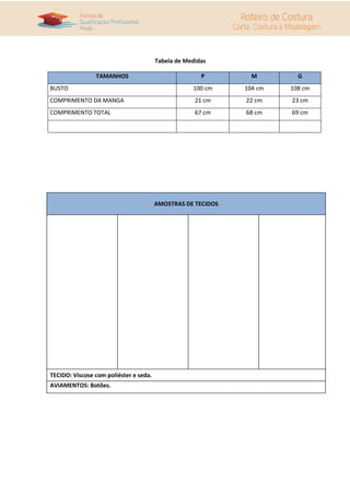 Tabela de Medidas
TAMANHOS P M G
BUSTO 100 cm 104 cm 108 cm
COMPRIMENTO DA MANGA 21 cm 22 cm 23 cm
COMPRIMENTO TOTAL 67 cm 68 cm 69 cm
AMOSTRAS DE TECIDOS
TECIDO: Viscose com poliéster e seda.
AVIAMENTOS: Botões.
 
