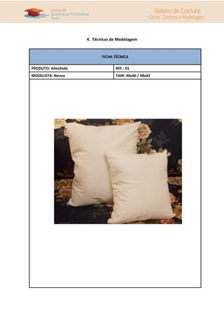 4. Técnicas de Modelagem


                           FICHA TÉCNICA

PRODUTO: Almofada                REF.: 01
MODELISTA: Neuva                 TAM: 40x40 / 48x42
 
