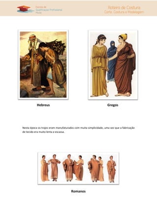 Hebreus                                                 Gregos




Nesta época os trajes eram manufaturados com muita simplicidade, uma vez que a fabricação
de tecido era muito lenta e escassa.




                                      Romanos
 