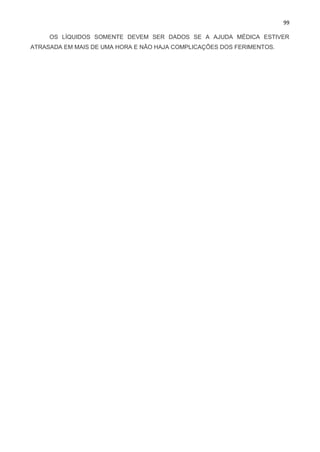 99
OS LÍQUIDOS SOMENTE DEVEM SER DADOS SE A AJUDA MÉDICA ESTIVER
ATRASADA EM MAIS DE UMA HORA E NÃO HAJA COMPLICAÇÕES DOS FERIMENTOS.
 