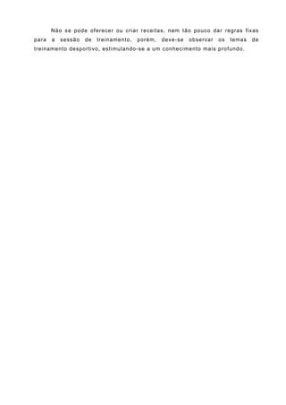 Não se pode oferecer ou criar receitas, nem tão pouco dar regras fixas
para   a   sessão   de   treinamento,   porém,   deve-se   observar   os   temas   de
treinamento desportivo, estimulando-se a um conhecimento mais profundo.
 
