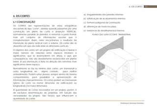 Professora Vanessa Dorneles
426. OS CORTES
6. OS CORTES
6.1 CONCEITUAÇÃO
Os CORTES são representações de vistas ortográficas
seccionais do tipo “corte”, obtidas quando passamos por uma
construção um plano de corte e projeção VERTICAL,
normalmente paralelo às paredes, e retiramos a parte frontal,
mais um conjunto de informações escritas que o
complementam. Assim, neles encontramos o resultado da
interseção do plano vertical com o volume. Os cortes são os
desenhos em que são indicadas as dimensões verticais.
O objetivo dos cortes em um projeto de edificação é ilustrar o
maior número de relações entre espaços interiores e
significantes, que se desenvolvem em altura, e que, por
conseqüência, não são devidamente esclarecidos em planta
baixa. A sua orientação é feita na direção dos extremos mais
significantes deste espaço.
Normalmente se faz no mínimo dois cortes, um transversal e
outro longitudinal ao objeto cortado, para melhor
entendimento. Podem sofrer desvios, sempre dentro do mesmo
compartimento, para possibilitar a apresentação de
informações mais pertinentes. Os cortes podem ser transversais
(plano de corte na menor dimensão da edificação) ou
longitudinais (na maior dimensão).
A quantidade de cortes necessários em um projeto, porém, é
de exclusiva determinação do projetista, em função das
necessidades do projeto. São fatores que influenciam a
quantidade de cortes:
a) irregularidades das paredes internas;
b) sofisticação de acabamentos internos;
c) formato poligonal da construção;
d) diferenças de níveis nos pisos;
e) existência de detalhamentos internos.
PLANO QUE GERA O CORTE TRANSVERSAL:
 