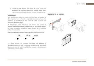 Professora Vanessa Dorneles
486. OS CORTES
g) Identificar pelo menos três linhas de cota: cotas de
subdivisão de paredes, esquadrias, vergas, vigas, lajes,
cumeeira; cotas dos pés direitos; e cotas totais externas.
6.3.8.2 Níveis
são identificados todos os níveis, sempre que se visualize a
diferença de nível, evitando a repetição desnecessária e não
fazendo a especificação no caso de uma sucessão de
desníveis iguais (escada).
A simbologia para indicação de níveis nos cortes é
diferenciada da simbologia para indicação em planta, porém,
os níveis constantes em planta baixa devem ser os mesmos
indicados nos cortes.
A simbologia utilizada para indicação dos níveis em cortes é:
Os níveis devem ser sempre indicados em METROS e
acompanhados do sinal, conforme localizarem-se acima ou
abaixo do nível de referência (00). Sempre são indicados com
referência ao nível ZERO.
6.4 EXEMPLO DE CORTES
00 +0,30 -0,15
 