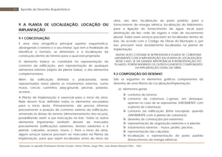 Baseada na apostila Professores Denise Schuler, Heitor Othelo Jorge Filho, José Aloísio Meulam Filho - FAG
61 Apostila de Desenho Arquitetônico
9 A PLANTA DE LOCALIZAÇÃO, LOCAÇÃO OU
IMPLANTAÇÃO
9.1 CONCEITUAÇÃO
É uma vista ortográfica principal superior esquemática,
abrangendo o terreno e o seu interior, que tem a finalidade de
identificar o formato, as dimensões e a localização da
construção dentro do terreno para o qual está projetada.
O elemento básico se constituirá na representação do
contorno da edificação, sem representação de quaisquer
elementos internos (objeto da planta baixa), e dos elementos
complementares.
Além da edificação definida e posicionada, serão
representados nesta planta os tratamentos externos, como
muros, cercas, caminhos, play-grounds, piscinas, passeios,
acessos...
A Planta de Implantação é essencial para o início da obra.
Nela devem ficar definidos todos os elementos necessários
para o início desta. Primeiramente, ela precisa informar
precisamente a posição do contorno externo da edificação,
amarrado às divisas do terreno (dimensionamento dos recuos),
possibilitando assim a sua marcação no lote. Todos os outros
elementos importantes também devem ser marcados
precisamente (edificações existentes, árvores existentes e à
plantar, calçadas, acessos, muros...). Para o início da obra,
alguns serviços básicos precisam ser marcados na Planta de
Implantação, para que sejam localizados antes do início da
obra, são eles: localização do poste padrão, para o
fornecimento de energia elétrica; localização do hidrômetro,
para a ligação do fornecimento de água; local para
destinação do lixo; rede de esgoto e rede de escoamento
pluvial. Todos esses serviços precisam ser localizados dentro do
lote, de acordo com o Código de Obras do Município e, por
isso, precisam estar devidamente localizados na planta de
implantação.
MUITAS VEZES COSTUMA-SE REPRESENTAR A PLANTA DE COBERTURA
JUNTAMENTE COM A IMPLANTAÇÃO (OU PLANTA DE LOCALIZAÇÃO).
NESSE CASO, SE DÁ GRANDE IMPORTÂNCIA À REPRESENTAÇÃO DO
TELHADO, PORÉM INSERINDO OS OUTROS ELEMENTOS COMPONENTES
DA IMPLANTAÇÃO GERAL DA OBRA.
9.2 COMPOSIÇÃO DO DESENHO
São os seguintes os elementos gráficos componentes do
desenho de uma Planta de Localização/Implantação:
a) elementos gerais:
contorno do terreno;
contorno da cobertura (+grosso, em destaque,
apenas no caso de se representar JUNTAMENTE com
a planta de cobertura);
contorno da edificação (linha tracejada, quando
JUNTAMENTE com a planta de cobertura);
desenho de construções pré-existentes;
representação de vegetação existente e à plantar;
tratamentos externos - muros, jardins, piscinas...
representação das calçadas;
localização e representação do poste padrão
(fornecimento da energia elétrica);
 
