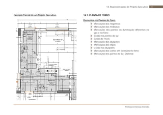 Professora Vanessa Dorneles
8214. Representação de Projeto Executivo
Exemplo Parcial de um Projeto Executivo: 14.1. PLANTA DE FORRO
Elementos em Plantas de Forro:
Marcação dos negativos;
Marcação das molduras;
Marcação dos pontos de iluminação diferentes na
laje e no forro;
Cotas nos pontos de luz;
Cotas de níveis;
Marcação dos alçapões;
Marcação das Vigas;
Cotas nos alçapões;
Marcação dos cortes em desníveis no forro;
Marcação dos pontos de luz. Material.
 