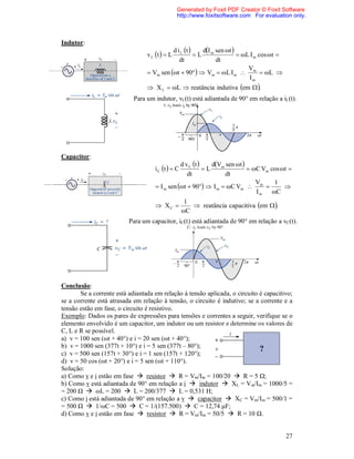 Generated by Foxit PDF Creator © Foxit Software
                                                http://www.foxitsoftware.com For evaluation only.



Indutor:
                                           d i L t    dI sen t 
                                 v L t   L         L m            L I m cos t 
                                              dt            dt
                                                                         V
                                  Vm sen t  90  Vm  L I m  m  L 
                                                                         Im
                                  X L  L  reatância indutiva em  .
                            Para um indutor, vL(t) está adiantada de 90° em relação a iL(t).




Capacitor:
                                               d v C t     dVm sen t 
                                    i C t   C          L                C Vm cos t 
                                                  dt              dt
                                                                              V      1
                                     I m sen t  90  I m  C Vm  m             
                                                                              Im    C
                                                    1
                                     XC              reatância capacitiva em  .
                                                   C
                          Para um capacitor, iC(t) está adiantada de 90° em relação a vC(t).




Conclusão:
       Se a corrente está adiantada em relação à tensão aplicada, o circuito é capacitivo;
se a corrente está atrasada em relação à tensão, o circuito é indutivo; se a corrente e a
tensão estão em fase, o circuito é resistivo.
Exemplo: Dados os pares de expressões para tensões e correntes a seguir, verifique se o
elemento envolvido é um capacitor, um indutor ou um resistor e determine os valores de
C, L e R se possível.
a) v = 100 sen (ωt + 40°) e i = 20 sen (ωt + 40°);
b) v = 1000 sen (377t + 10°) e i = 5 sen (377t – 80°);
c) v = 500 sen (157t + 30°) e i = 1 sen (157t + 120°);
d) v = 50 cos (ωt + 20°) e i = 5 sen (ωt + 110°).
Solução:
a) Como v e i estão em fase  resistor  R = Vm/Im = 100/20  R = 5 Ω;
b) Como v está adiantada de 90° em relação a i  indutor  XL = Vm/Im = 1000/5 =
= 200 Ω  ωL = 200  L = 200/377  L = 0,531 H;
c) Como i está adiantada de 90° em relação a v  capacitor  XC = Vm/Im = 500/1 =
= 500 Ω  1/ωC = 500  C = 1/(157.500)  C = 12,74 μF;
d) Como v e i estão em fase  resistor  R = Vm/Im = 50/5  R = 10 Ω.


                                                                                         27
 