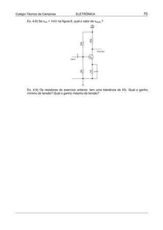 Colégio Técnico de Campinas                  ELETRÔNICA                                 75

       Ex. 4-8) Se vent = 1mV na figura 6, qual o valor de vsaída ?




       Ex. 4-9) Os resistores do exercício anterior, tem uma tolerância de 5%. Qual o ganho
       mínimo de tensão? Qual o ganho máximo de tensão?
 