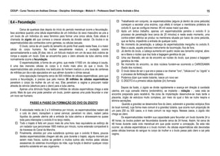 CEDUP – Curso Técnico em Análises Clínicas – Disciplina: Embriologia – Módulo II – Professora Giseli Trento Andrade e Silva
15
___________________________________________________________________________________________________________________________________________

6.4 – Fecundação
Cerca de quartoze dias depois do início do período menstrual ocorre a fecundação.
Isso acontece quando uma célula espermática de um indivíduo do sexo masculino se une a
um óvulo de um indivíduo do sexo feminino para formar uma única célula. Esta célula é
chamada de zigoto até que comece a crescer através da divisão celular. Os óvulos e os
espermatozóides são conhecidos como gametas, ou células sexuais.
O óvulo, cerca de um quarto do tamanho do ponto final usado nesta frase, é a maior
célula do corpo humano. Na mulher sexualmente madura, a ovulação ocorre
aproximadamente a cada 28 dias; isto é, um folículo maduro em um de seus dois ovários se
rompe e expele um óvulo. Este se encaminha para o útero através da tuba uterina onde
normalmente ocorre a fecundação.
O espermatozóide, à forma de um girino, que mede 1/1500 cm. da cabeça à cauda,
é uma das menores células do corpo e é muito mais ativo do que o óvulo. Os
espermatozóides são produzidos nos testículos do homem maduro a uma taxa de centenas
de milhões por dia e são ejaculados em sua sêmen durante o clímax sexual.
Uma ejaculação transporta cerca de 500 milhões de células espermáticas; para que
ocorra a fecundação, é preciso que pelo menos 20 milhões de células espermáticas
penetrem o corpo da mulher de um só vez. Elas penetram a vagina e procuram nadar
através da cérvice (abertura para o útero) para a tuba uterina.
Apenas uma diminuta fração desses milhões de células espermáticas chega a este
ponto. Mais do que uma pode penetrar um óvulo, porém apenas uma pode fecundar e criar
um novo ser humano.

PASSO A PASSO DA FORMAÇÃO DO OVO OU ZIGOTO
À velocidade média de 2 a 3 milímetros por minuto, os espermatozóides nadam até
o colo do útero, transpõem o canal cervical, penetram no útero, nadam pelos
líquidos da parede uterina até a entrada da tuba uterina e atravessam-na quase
toda para interceptar o ovócito II no terço médio.
Todo o trajeto é feito em pouco mais de uma hora. Isso equivaleria ao esforço de
um nadador que percorresse 1800 metros por minuto, numa extensão comparável à
da travessia do Canal da Mancha.
Finalmente, atraídos por uma substância química que o ovócito II libera, poucos
destes espermatozóides chegam até ele, pois durante o trajeto, alguns morrem por
serem mais fracos, outros se perdem e muitos outros são mortos pelas células
assassinas do sistemas imunológico da mãe, cuja função é destruir qualquer corpo
estranho existente em seu organismo.

Trabalhando em conjunto, os espermatozóides (alguns já dentro da zona pelúcida)
começam a secretar uma enzima, cujo efeito é romper a membrana protetora do
ovócito II, que se configura imenso: 85 mil vezes maior que eles.
Após um árduo trabalho, apenas um espermatozóide penetra o ovócito II (o
processo de penetração leva cerca de 20 minutos) e neste exato momento, uma
contra-ordem elétrica se produz na membrana situada por baixo da zona pelúcida,
que se fecha, impedindo a entrada de qualquer outro.
No momento da penetração, a cabeça do espermatozóide mergulha no ovócito II.
Mas a cauda, aquele precioso instrumento de locomoção, fica de fora.
Já dentro do óvulo, a cabeça aumenta em quatro vezes seu tamanho original, abrese e libera o núcleo que traz toda a bagagem genética do pai.
Uma vez liberado, ele vai de encontro ao núcleo do óvulo, que possui a bagagem
genética da mãe.
No momento do encontro, os dois núcleos fundem-se ocorrendo a CARIOGAMIA
(fusão dos núcleos).
O óvulo deixa de ser o que era e passa a se chamar "ovo“, "célula-ovo" ou “zigoto” e
o processo de fertilização está completo.
Podemos dizer que neste instante, nasce um novo ser.
O ZIGOTO é a primeira célula diplóide (2n) formada
Depois da fusão, o zigoto se divide rapidamente e avança em direção à cavidade
uterina, em cuja camada interna (endométrio), se implanta – nidação - , caso esta se
encontre preparada para recebê-lo. Na zona de implantação desenvolve-se mais tarde a
placenta, órgão de estrutura muito complexa, por meio do qual o feto se nutre respira e
elimina secreções.
Quando a gravidez se desenvolve fora do útero, sobrevém a gravidez ectópica (fora
do local normal), cuja forma mais comum é a gravidez tubária, que ocorre num proporção de
um para 250 ou 300 casos, e é mais comum na raça negra. Nesses casos, o zigoto não
chega ao útero.
Os espermatozóides mantêm sua capacidade para fecundar um óvulo durante 24 a
48 horas; os óvulos podem ser fecundados durante cerca de 24 horas. Assim, há cerca de
48 horas durante cada ciclo menstrual em que pode ocorrer a concepção. Se esta não
ocorrer, as células espermáticas e o óvulo morrem. As células espermáticas são devoradas
pelas células brancas do sangue no corpo da mulher e o óvulo passa pelo útero e sai pela
vagina.

 