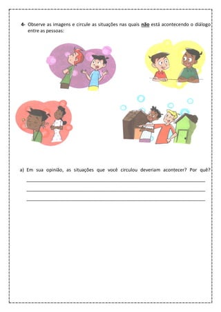 4- Observe as imagens e circule as situações nas quais não está acontecendo o diálogo
entre as pessoas:
a) Em sua opinião, as situações que você circulou deveriam acontecer? Por quê?
_____________________________________________________________________
_____________________________________________________________________
_____________________________________________________________________
 