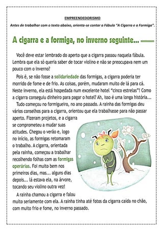 EMPREENDEDORISMO
Antes de trabalhar com o texto abaixo, orienta-se contar a Fábula “A Cigarra e a Formiga”.
 