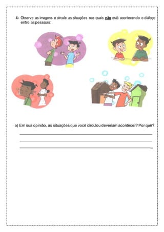 4- Observe as imagens e circule as situações nas quais não está acontecendo o diálogo
entre aspessoas:
a) Em sua opinião, as situações que você circulou deveriam acontecer? Por quê?
_
 