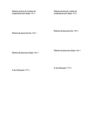 Número de tiras de 2 metros de
comprimento por chapa: (ntc1)
Número de peças por tira: (npt1)
Número de peças por chapa: (npc1)
% de Utilização: (%U1)
Número de tiras de 1 metro de
comprimento por chapa: (ntc2)
Número de peças por tira: (npt2)
Número de peças por chapa: (npc2)
% de Utilização: (%U2)
 