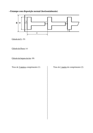 - Estampo com disposição normal (horizontalmente)
Cálculo de S : (S)
Cálculo do Passo: (a)
Cálculo da largura da tira: (B)
Tiras de 2 metros comprimento (1) Tiras de 1 metro de comprimento (2)
 