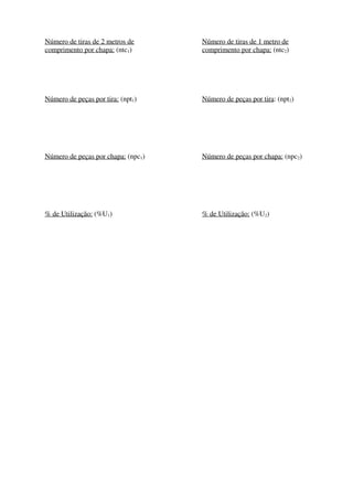 Número de tiras de 2 metros de
comprimento por chapa: (ntc1)
Número de peças por tira: (npt1)
Número de peças por chapa: (npc1)
% de Utilização: (%U1)
Número de tiras de 1 metro de
comprimento por chapa: (ntc2)
Número de peças por tira: (npt2)
Número de peças por chapa: (npc2)
% de Utilização: (%U2)
 