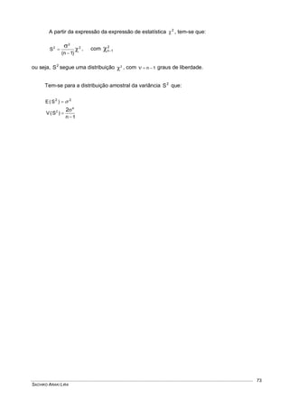 SACHIKO ARAKI LIRA
73
A partir da expressão da expressão de estatística 2
 , tem-se que:
2
2
2
)1n(
S 

 , com 2
1n
ou seja, 2
S segue uma distribuição 2
 , com 1n  graus de liberdade.
Tem-se para a distribuição amostral da variância 2
S que:
22
)S(E 
1n
)S(V
4
2 2



 