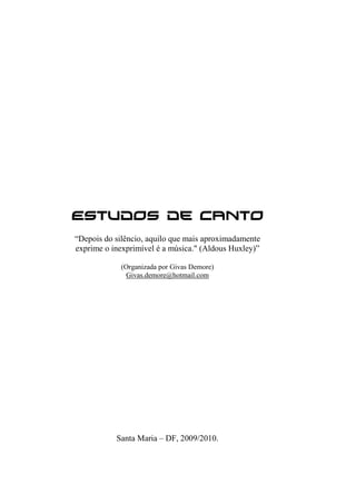 2
Estudos de Canto
“Depois do silêncio, aquilo que mais aproximadamente
exprime o inexprimível é a música." (Aldous Huxley)”
(Organizada por Givas Demore)
Givas.demore@hotmail.com
Santa Maria – DF, 2009/2010.
 