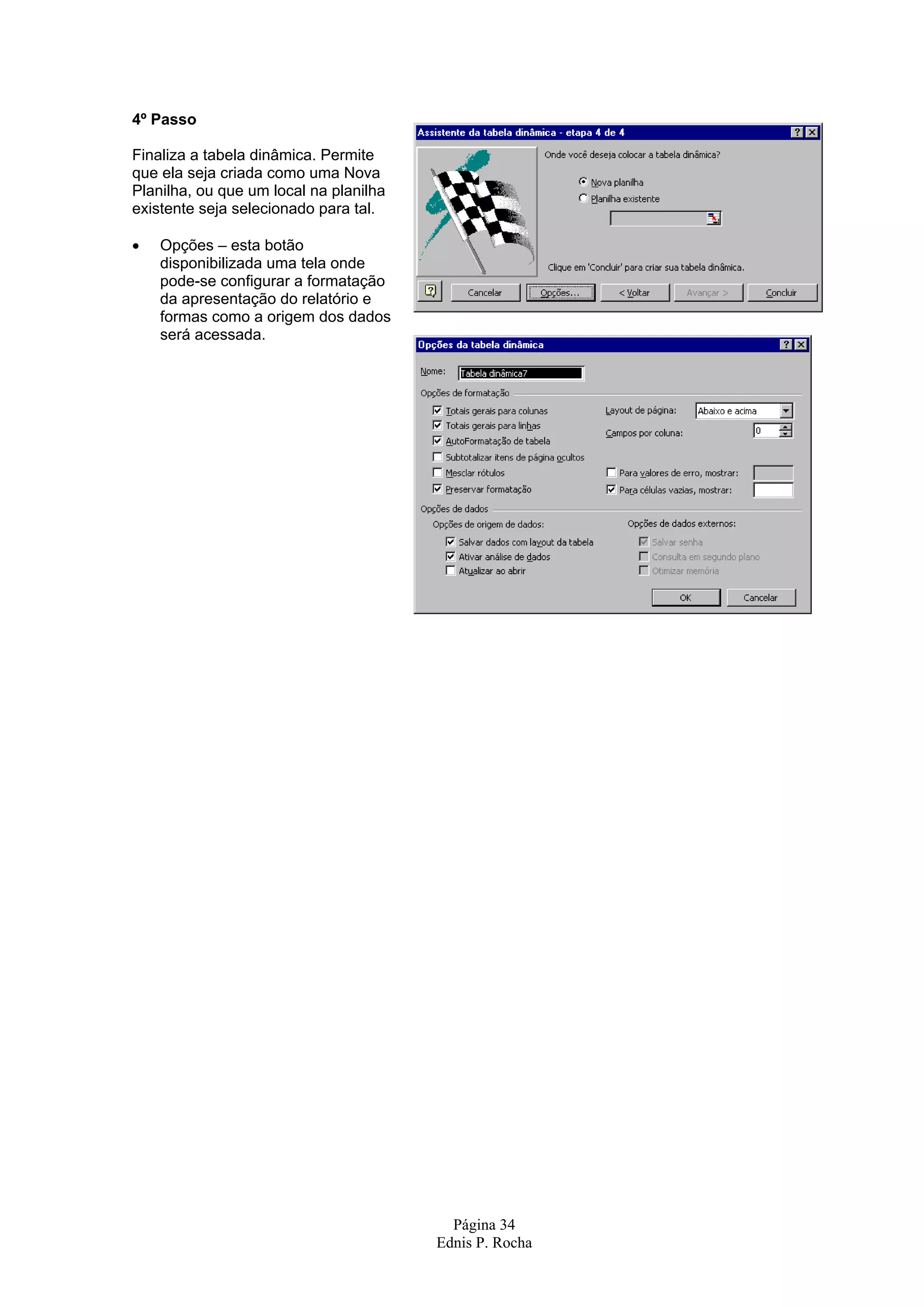 4º Passo Finaliza a tabela dinâmica. Permite que ela seja criada como uma Nova Planilha, ou que um local na planilha existente seja selecionado para tal. • Opções – esta botão disponibilizada uma tela onde pode-se configurar a formatação da apresentação do relatório e formas como a origem dos dados será acessada. Página 34 Ednis P. Rocha 