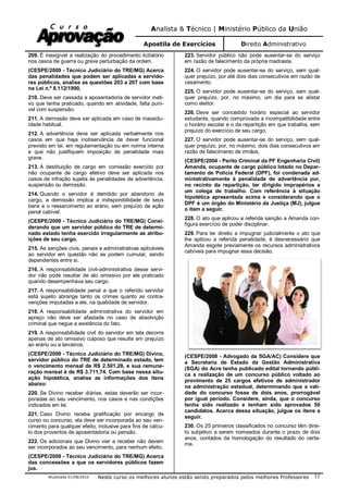 Analista & Técnico | Ministério Público da União
Apostila de Exercícios Direito Administrativo
Atualizada 01/08/2010 Neste curso os melhores alunos estão sendo preparados pelos melhores Professores 11
209. É inexigível a realização do procedimento licitatório
nos casos de guerra ou grave perturbação da ordem.
(CESPE/2009 - Técnico Judiciário do TRE/MG) Acerca
das penalidades que podem ser aplicadas a servido-
res públicos, analise as questões 203 a 207 com base
na Lei n.º 8.112/1990.
210. Deve ser cassada a aposentadoria de servidor inati-
vo que tenha praticado, quando em atividade, falta puní-
vel com suspensão.
211. A demissão deve ser aplicada em caso de inassidu-
idade habitual.
212. A advertência deve ser aplicada verbalmente nos
casos em que haja inobservância de dever funcional
previsto em lei, em regulamentação ou em norma interna
e que não justifiquem imposição de penalidade mais
grave.
213. A destituição de cargo em comissão exercido por
não ocupante de cargo efetivo deve ser aplicada nos
casos de infração sujeita às penalidades de advertência,
suspensão ou demissão.
214. Quando o servidor é demitido por abandono de
cargo, a demissão implica a indisponibilidade de seus
bens e o ressarcimento ao erário, sem prejuízo da ação
penal cabível.
(CESPE/2009 - Técnico Judiciário do TRE/MG) Consi-
derando que um servidor público do TRE de determi-
nado estado tenha exercido irregularmente as atribu-
ições de seu cargo.
215. As sanções civis, penais e administrativas aplicáveis
ao servidor em questão não se podem cumular, sendo
dependentes entre si.
216. A responsabilidade civil-administrativa desse servi-
dor não pode resultar de ato omissivo por ele praticado
quando desempenhava seu cargo.
217. A responsabilidade penal a que o referido servidor
está sujeito abrange tanto os crimes quanto as contra-
venções imputadas a ele, na qualidade de servidor.
218. A responsabilidade administrativa do servidor em
apreço não deve ser afastada no caso de absolvição
criminal que negue a existência do fato.
219. A responsabilidade civil do servidor em tela decorre
apenas de ato omissivo culposo que resulte em prejuízo
ao erário ou a terceiros.
(CESPE/2009 - Técnico Judiciário do TRE/MG) Divino,
servidor público do TRE de determinado estado, tem
o vencimento mensal de R$ 2.501,28, e sua remune-
ração mensal é de R$ 3.711,74. Com base nessa situ-
ação hipotética, analise as informações dos itens
abaixo:
220. Se Divino receber diárias, estas deverão ser incor-
poradas ao seu vencimento, nos casos e nas condições
indicados em lei.
221. Caso Divino receba gratificação por encargo de
curso ou concurso, ela deve ser incorporada ao seu ven-
cimento para qualquer efeito, inclusive para fins de cálcu-
lo dos proventos de aposentadoria ou pensão.
222. Os adicionais que Divino vier a receber não devem
ser incorporados ao seu vencimento, para nenhum efeito.
(CESPE/2009 - Técnico Judiciário do TRE/MG) Acerca
das concessões a que os servidores públicos fazem
jus.
223. Servidor público não pode ausentar-se do serviço
em razão de falecimento da própria madrasta.
224. O servidor pode ausentar-se do serviço, sem qual-
quer prejuízo, por até dois dias consecutivos em razão de
casamento.
225. O servidor pode ausentar-se do serviço, sem qual-
quer prejuízo, por, no máximo, um dia para se alistar
como eleitor.
226. Deve ser concedido horário especial ao servidor
estudante, quando comprovada a incompatibilidade entre
o horário escolar e o da repartição em que trabalha, sem
prejuízo do exercício de seu cargo.
227. O servidor pode ausentar-se do serviço, sem qual-
quer prejuízo, por, no máximo, dois dias consecutivos em
razão de falecimento de irmãos.
(CESPE/2004 - Perito Criminal da PF Engenharia Civil)
Amanda, ocupante de cargo público lotado no Depar-
tamento de Polícia Federal (DPF), foi condenada ad-
ministrativamente à penalidade de advertência por,
no recinto da repartição, ter dirigido impropérios a
um colega de trabalho. Com referência à situação
hipotética apresentada acima e considerando que o
DPF é um órgão do Ministério da Justiça (MJ), julgue
o item a seguir.
228. O ato que aplicou a referida sanção a Amanda con-
figura exercício de poder disciplinar.
229. Para ter direito a impugnar judicialmente o ato que
lhe aplicou a referida penalidade, é desnecessário que
Amanda esgote previamente os recursos administrativos
cabíveis para impugnar essa decisão.
(CESPE/2008 - Advogado da SGA/AC) Considere que
a Secretaria de Estado da Gestão Administrativa
(SGA) do Acre tenha publicado edital tornando públi-
ca a realização de um concurso público voltado ao
provimento de 25 cargos efetivos de administrador
na administração estadual, determinando que a vali-
dade do concurso fosse de dois anos, prorrogável
por igual período. Considere, ainda, que o concurso
tenha sido realizado e tenham sido aprovados 50
candidatos. Acerca dessa situação, julgue os itens a
seguir.
230. Os 25 primeiros classificados no concurso têm direi-
to subjetivo a serem nomeados durante o prazo de dois
anos, contados da homologação do resultado do certa-
me.
 