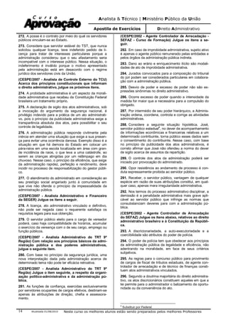 Analista & Técnico | Ministério Público da União
Apostila de Exercícios Direito Administrativo
Atualizada 01/08/2010 Neste curso os melhores alunos estão sendo preparados pelos melhores Professores14
272. A posse é o contrato por meio do qual os servidores
públicos vinculam-se ao Estado.
273. Considere que servidor estável do TST, que nunca
solicitou qualquer licença, teve indeferido pedido de li-
cença para tratar de interesses particulares porque a
administração considerou que o seu afastamento seria
incompatível com o interesse público. Nessa situação, o
indeferimento é inválido porque o motivo apresentado
pela administração está em desacordo com o regime
jurídico dos servidores civis da União.
(CESPE/2007 - Analista de Controle Externo do TCU)
Acerca dos princípios constitucionais que informam
o direito administrativo, julgue os próximos itens.
274. A probidade administrativa é um aspecto da morali-
dade administrativa que recebeu da Constituição Federal
brasileira um tratamento próprio.
275. A declaração de sigilo dos atos administrativos, sob
a invocação do argumento da segurança nacional, é
privilégio indevido para a prática de um ato administrati-
vo, pois o princípio da publicidade administrativa exige a
transparência absoluta dos atos, para possibilitar o seu
controle de legalidade.
276. A administração pública responde civilmente pela
inércia em atender uma situação que exige a sua presen-
ça para evitar uma ocorrência danosa. Exemplo disso é a
situação em que há demora do Estado em colocar um
pára-raios em uma escola localizada em área com gran-
de incidência de raios, o que leva a uma catástrofe, ao
serem as crianças atingidas por um relâmpago em dia
chuvoso. Nesse caso, o princípio da eficiência, que exige
da administração rapidez, perfeição e rendimento, deve
incidir no processo de responsabilização do gestor públi-
co.
277. O atendimento do administrado em consideração ao
seu prestígio social angariado junto à comunidade em
que vive não ofende o princípio da impessoalidade da
administração pública.
(CESPE/2007 - Analista Administrativo e Financeiro
da SEGER) Julgue os itens a seguir.
278. A licença, ato administrativo vinculado e definitivo,
não pode ser negada caso o requerente satisfaça os
requisitos legais para sua obtenção.
279. O servidor público eleito para o cargo de vereador
poderá, caso haja compatibilidade de horários, acumular
o exercício da vereança com o de seu cargo, emprego ou
função públicos.
(CESPE/2007 - Analista Administrativo do TRT 9ª
Região) Com relação aos princípios básicos da admi-
nistração pública e dos poderes administrativos,
julgue o seguinte item.
280. Com base no princípio da segurança jurídica, uma
nova interpretação dada pela administração acerca de
determinado tema não pode ter eficácia retroativa.
(CESPE/2007 - Analista Administrativo do TRT 9ª
Região) Julgue o item seguinte, a respeito da organi-
zação político-administrativa e da administração pú-
blica.
281. As funções de confiança, exercidas exclusivamente
por servidores ocupantes de cargos efetivos, destinam-se
apenas às atribuições de direção, chefia e assessora-
mento.
(CESPE/2002 - Agente Controlador de Arrecadação -
SEFAZ - Curso de Formação) Julgue os itens a se-
guir.
282. Em caso de improbidade administrativa, sujeito ativo
é apenas o agente público remunerado pelas entidades e
pelos órgãos da administração pública indireta.
283. Dano ao erário e enriquecimento ilícito são modali-
dades de ato de improbidade administrativa.
284. Jurados convocados para a composição do tribunal
do júri podem ser considerados particulares em colabora-
ção com a administração pública.
285. Desvio de poder e excesso de poder não são ex-
pressões sinônimas no direito administrativo.
286. Ocorre excesso de poder quando a intensidade da
medida for maior que a necessária para a compulsão do
obrigado.
287. Por intermédio de seu poder hierárquico, a Adminis-
tração ordena, coordena, controla e corrige as atividades
administrativas.
288. Considere a seguinte situação hipotética. José,
servidor público estadual
4
, no dever de acompanhamento
de informações econômicas e financeiras relativas a um
determinado contribuinte, torna público esses dados sem
o consentimento do contribuinte. Nesse caso, com base
no princípio da publicidade dos atos administrativos, é
correto afirmar que José não ofendeu a norma do dever
de sigilo acerca de assuntos da repartição.
289. O controle dos atos da administração poderá ser
iniciado por provocação do administrado.
290. Opor resistência ao andamento de processo é con-
duta expressamente proibida ao servidor público.
291. Receber, o servidor público, vantagem de qualquer
espécie em razão de suas atribuições constitui, em qual-
quer caso, apenas mera irregularidade administrativa.
292. Nos termos do processo administrativo disciplinar, a
demissão é a penalidade administrativa mais grave apli-
cável ao servidor público que infringe as normas que
consubstanciam deveres para com a administração pú-
blica.
(CESPE/2002 - Agente Controlador de Arrecadação
do SEFAZ) Julgue os itens abaixo, relativos ao direito
administrativo brasileiro e à Constituição da Repúbli-
ca.
293. A discricionariedade, a auto-executoriedade e a
coercibilidade são atributos do poder de polícia.
294. O poder de polícia tem que obedecer aos princípios
da administração pública da legalidade e eficiência, não
adentrando na moralidade, em face de seus critérios
subjetivos.
295. As regras para o concurso público para provimento
de cargos de fiscal de tributos estaduais, de agente con-
trolador de arrecadação e de técnico de finanças consti-
tuem atos administrativos vinculados.
296. Segundo a doutrina majoritária do direito administra-
tivo, os atos discricionários constituem aqueles em que a
lei permite para o administrador o balizamento da oportu-
nidade ou da conveniência do ato.
4
Substituir por Federal.
 