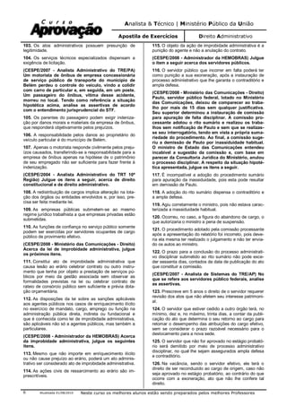 Analista & Técnico | Ministério Público da União
Apostila de Exercícios Direito Administrativo
Atualizada 01/08/2010 Neste curso os melhores alunos estão sendo preparados pelos melhores Professores6
103. Os atos administrativos possuem presunção de
legitimidade.
104. Os serviços técnicos especializados dispensam a
exigência de licitação.
(CESPE/2007 - Analista Administrativo do TRE/PA)
Um motorista de ônibus de empresa concessionária
de serviço público de transporte do município de
Belém perdeu o controle do veículo, vindo a colidir
com carro de particular e, em seguida, em um poste.
Um passageiro do ônibus, vítima desse acidente,
morreu no local. Tendo como referência a situação
hipotética acima, analise as assertivas de acordo
com o entendimento jurisprudencial do STF.
105. Os parentes do passageiro podem exigir indeniza-
ção por danos morais e materiais da empresa de ônibus,
que responderá objetivamente pelos prejuízos.
106. A responsabilidade pelos danos ao proprietário do
veículo particular é do município de Belém.
107. Apenas o motorista responde civilmente pelos preju-
ízos causados, transferindo-se a responsabilidade para a
empresa de ônibus apenas na hipótese de o patrimônio
de seu empregado não ser suficiente para fazer frente à
indenização.
(CESPE/2004 - Analista Administrativo do TRT 10ª
Região) Julgue os itens a seguir, acerca de direito
constitucional e de direito administrativo.
108. A redistribuição de cargos implica alteração na lota-
ção dos órgãos ou entidades envolvidos e, por isso, pre-
cisa ser feita mediante lei.
109. As empresas públicas submetem-se ao mesmo
regime jurídico trabalhista a que empresas privadas estão
submetidas.
110. As funções de confiança no serviço público somente
podem ser exercidas por servidores ocupantes de cargo
público de provimento efetivo.
(CESPE/2008 - Ministério das Comunicações - Direito)
Acerca da lei de improbidade administrativa, julgue
os próximos itens.
111. Constitui ato de improbidade administrativa que
causa lesão ao erário celebrar contrato ou outro instru-
mento que tenha por objeto a prestação de serviços pú-
blicos por meio da gestão associada sem observar as
formalidades previstas na lei ou celebrar contrato de
rateio de consórcio público sem suficiente e prévia dota-
ção orçamentária.
112. As disposições da lei sobre as sanções aplicáveis
aos agentes públicos nos casos de enriquecimento ilícito
no exercício de mandato, cargo, emprego ou função na
administração pública direta, indireta ou fundacional e
que é conhecida como lei de improbidade administrativa,
são aplicáveis não só a agentes públicos, mas também a
particulares.
(CESPE/2008 - Administrador da HEMOBRAS) Acerca
da improbidade administrativa, julgue os seguintes
itens.
113. Mesmo que não importe em enriquecimento ilícito
ou não cause prejuízo ao erário, poderá um ato adminis-
trativo ser considerado ato de improbidade administrativa.
114. As ações civis de ressarcimento ao erário são im-
prescritíveis.
115. O objeto da ação de improbidade administrativa é a
punição do agente e não a anulação do contrato.
(CESPE/2008 - Administrador da HEMOBRAS) Julgue
o item a seguir acerca dos servidores públicos.
116. O servidor público que incorrer em falta poderá ter
como punição a sua exoneração, após a instauração de
processo administrativo que lhe garanta o contraditório e
ampla defesa.
(CESPE/2008 - Ministério das Comunicações - Direito)
Paulo, servidor público federal, lotado no Ministério
das Comunicações, deixou de comparecer ao traba-
lho por mais de 15 dias sem qualquer justificativa.
Seu superior determinou a instauração de comissão
para apuração de falta disciplinar. A comissão pro-
cessante adotou o rito sumário e realizou os traba-
lhos sem notificação de Paulo e sem que se realizas-
se seu interrogatório, tendo em vista a própria suma-
riedade do procedimento. Ao final, a comissão suge-
riu a demissão de Paulo por inassiduidade habitual.
O ministro de Estado das Comunicações entendeu
incabível a sugestão da comissão e, com base em
parecer da Consultoria Jurídica do Ministério, anulou
o processo disciplinar. A respeito da situação hipoté-
tica apresentada, julgue os itens a seguir.
117. É incompatível a adoção do procedimento sumário
para apuração da inassiduidade, pois esta pode resultar
em demissão de Paulo.
118. A adoção do rito sumário dispensa o contraditório e
a ampla defesa.
119. Agiu corretamente o ministro, pois não estava carac-
terizada a inassiduidade habitual.
120. Ocorreu, no caso, a figura do abandono de cargo, o
que autorizaria o ministro a pena de suspensão.
121. O procedimento adotado pela comissão processante
após a apresentação do relatório foi incorreto, pois deve-
ria ela mesma ter realizado o julgamento e não ter envia-
do os autos ao ministro.
122. O prazo para a conclusão do processo administrati-
vo disciplinar submetido ao rito sumário não pode exce-
der sessenta dias, contados da data de publicação do ato
que constituir a comissão.
(CESPE/2007 - Analista de Sistemas do TRE/AP) No
que se refere aos servidores público federais, analise
as assertivas.
123. Prescreve em 5 anos o direito de o servidor requerer
revisão dos atos que não afetem seu interesse patrimoni-
al.
124. O servidor que estiver cedido a outro órgão terá, no
mínimo, dez e, no máximo, trinta dias, a contar da publi-
cação do ato que determina o seu retorno ao cargo para
retomar o desempenho das atribuições do cargo efetivo,
sem se considerar o prazo razoável necessário para o
deslocamento para a nova sede.
125. O servidor que não for aprovado no estágio probató-
rio será demitido por meio de processo administrativo
disciplinar, no qual lhe sejam assegurados ampla defesa
e contraditório.
126. Na vacância, sendo o servidor efetivo, ele terá o
direito de ser reconduzido ao cargo de origem, caso não
seja aprovado no estágio probatório, ao contrário do que
ocorre com a exoneração, ato que não lhe confere tal
direito.
 