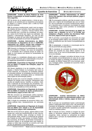 Analista & Técnico | Ministério Público da União
Apostila de Exercícios Direito Administrativo
Atualizada 01/08/2010 Neste curso os melhores alunos estão sendo preparados pelos melhores Professores 7
(CESPE/2009 - Auditor de Obras Públicas do TCU)
Quanto à organização do Estado brasileiro, julgue os
itens seguintes.
127. No âmbito de um estado-membro, o limite da remu-
neração ou do subsídio para os respectivos procuradores
de estado é o mesmo previsto para o chefe do Poder
Executivo estadual.
128. Os princípios constitucionais, assim como as regras,
são dotados de força normativa. Com base nesse enten-
dimento doutrinário, o Supremo Tribunal Federal (STF)
tem entendido que o princípio da moralidade, por exem-
plo, carece de lei formal que regule sua aplicação, não
podendo a administração disciplinar, por meio de atos
infralegais, os casos em que reste violado esse princípio,
sob pena de desrespeito ao princípio da legalidade.
(CESPE/2009 - Analista Administrativo da ANAC)
Considerando os dispositivos da Lei n.º 8.666/1993,
responsável por instituir normas para licitações e
contratos da administração pública, julgue o item.
129. Enquanto na dispensa há possibilidade de competi-
ção que justifique a licitação, nos casos de inexigibilida-
de, a competição não é possível porque só existe um
objeto ou uma pessoa que atenda às necessidades da
administração.
130. O pregão é a modalidade utilizada para a venda de
bens móveis inservíveis para a administração e de produ-
tos legalmente apreendidos ou penhorados.
(CESPE/2009 - Especialista em Regulação de Aviação
Civil da ANAC) A respeito das licitações, julgue os
próximos itens.
131. Devem obediência à Lei de Licitações a União, os
estados, o Distrito Federal, os municípios, bem como os
fundos especiais, as autarquias, as fundações públicas,
as empresas públicas, as sociedades de economia mista
e demais entidades controladas direta ou indiretamente
pelos órgãos da administração pública.
132. De acordo com a Lei de Licitações, convite é a mo-
dalidade de licitação entre quaisquer interessados para
escolha de trabalho técnico, científico ou artístico, medi-
ante a instituição de remuneração aos vencedores, con-
forme critérios constantes de edital publicado na impren-
sa oficial com antecedência mínima de 90 dias.
(CESPE/2009 - Especialista em Regulação de Aviação
Civil da ANAC) A respeito de direito constitucional e
administrativo, julgue os itens 120 e 121.
133. São princípios da administração pública expressa-
mente previstos na CF: legalidade, impessoalidade, mo-
ralidade, publicidade, eficiência e motivação.
134. A criação de sociedades de economia mista e em-
presas públicas deve, necessariamente, ser autorizada
por lei.
(CESPE/2009 - Especialista em Regulação de Aviação
Civil da ANAC) Com relação à Lei de Improbidade
Administrativa, julgue o item subsequente.
135. Para os fins da lei em apreço, agente público é todo
aquele que, ainda que transitoriamente ou sem remune-
ração, exerce mandato, cargo, emprego ou função na
administração direta, indireta ou fundacional de qualquer
dos Poderes da União, dos estados, do Distrito Federal,
dos municípios, de território, de empresa incorporada ao
patrimônio público ou de entidade para cuja criação ou
custeio ou erário haja concorrido ou concorra com mais
de 50% do patrimônio ou da receita anual.
(CESPE/2009 - Analista Administrativo da ANAC)
Acerca dos agentes e dos serviços públicos, julgue o
seguinte item.
136. Os empregados públicos, pelo fato de serem contra-
tados sob o regime da Consolidação das Leis do Traba-
lho, não se submetem às normas constitucionais referen-
tes a requisitos para a investidura, acumulação de cargos
e vencimentos, entre outros previstos na Constituição
Federal de 1988 (CF).
(CESPE/2009 - Analista Administrativo da ANAC) De
acordo com o disposto na Lei n.º 8.112/1990, que
estabelece o Regime Jurídico dos Servidores Públi-
cos Civis, julgue os itens que se seguem.
137. É permitida a acumulação de vencimento de cargo
ou de emprego público efetivo com proventos de inativi-
dade, considerando que não haverá incompatibilidade de
horários.
138. A readaptação, a reversão e a recondução são for-
mas de provimento de cargo público.
139. O presidente de comissão de processo disciplinar
deverá ser ocupante de cargo efetivo superior ou de
mesmo nível, ou ter nível de escolaridade igual ou supe-
rior ao do indiciado.
140. É vedada a contagem cumulativa de tempo de ser-
viço prestado concomitantemente em mais de um cargo
ou função de órgão ou entidades dos Poderes da União,
de estado, do Distrito Federal (DF) e de município, autar-
quia, fundação pública, sociedade de economia mista e
empresa pública.
(CESPE/2009 - Analista Administrativo da ANAC)
Acerca dos princípios da administração pública e da
administração direta e indireta, julgue os itens sub-
sequentes.
141. O princípio da razoabilidade impõe à administração
pública a adequação entre meios e fins, não permitindo a
imposição de obrigações, restrições e sanções em medi-
da superior àquelas estritamente necessárias ao atendi-
mento do interesse público.
142. A inserção de nome, símbolo ou imagem de autori-
dades ou servidores públicos em publicidade de atos,
programas, obras, serviços ou campanhas de órgãos
públicos fere o princípio da impessoalidade da adminis-
tração pública.
 