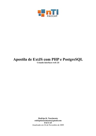 Apostila de ExtJS com PHP e PostgreSQL
Criando interfaces web 2.0
Rodrigo K. Nascimento
rodrigoknascimento@gmail.com
FACCAT
Atualizado em 26 de Novembro de 2009
 