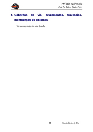 PTR 2501- FERROVIAS
Prof. Dr. Telmo Giolito Porto
Ricardo Martins da Silva66
555 GGGaaabbbaaarrriiitttooosss dddeee vvviiiaaa,,, cccrrruuuzzzaaammmeeennntttooosss,,, tttrrraaavvveeessssssiiiaaasss,,,
mmmaaannnuuuttteeennnçççãããooo dddeee sssiiisssttteeemmmaaasss
Ver apresentação de sala de aula.
 