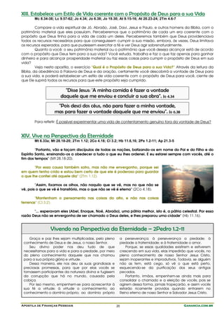 Apostila de Finanças Pessoais Ganancia.com.brGanancia.com.brGanancia.com.brGanancia.com.br20
XIII. Estabelece um Estilo de Vida coerente com o Propósito de Deus para a sua Vida
Mc 8.34-38; Lc 9.57-62; Jo 4.34; Jo 6.38; Jo 19.30; At 9.15-16; At 20.23-24; 2Tm 4.6-7
Compare a vida espiritual de Jó, Abraão, José, Davi, Jesus e Paulo, e outros homens da Bíblia, com o
patrimônio material que eles possuíam. Perceberemos que o patrimônio de cada um era coerente com o
propósito que Deus tinha para a vida de cada um deles. Perceberemos também que Deus providenciava
todos os recursos necessários para que conseguissem cumprir a sua missão, embora, às vezes, Deus limitava
os recursos esperados, para que pudessem exercitar a fé e ver Deus agir sobrenaturalmente.
Quanto a você: o seu patrimônio material ou o patrimônio que você deseja alcançar está de acordo
com o propósito que Deus tem para a sua vida? Você estuda, trabalha e faz o que faz apenas para ganhar
dinheiro e para alcançar prosperidade material ou faz essas coisas para cumprir o propósito de Deus em sua
vida?
Veja nesta apostila, o exercício "Qual é o Propósito de Deus para a sua Vida?" Através da leitura da
Bíblia, da obediência à Palavra de Deus e da oração, certamente você descobrirá a vontade de Deus para
a sua vida, e poderá estabelecer um estilo de vida coerente com o propósito de Deus para você, ciente de
que Ele suprirá todos os recursos para que este propósito seja cumprido.
"Disse Jesus: 'A minha comida é fazer a vontade
daquele que me enviou e concluir a sua obra". Jo 4.34
"Pois desci dos céus, não para fazer a minha vontade,
mas para fazer a vontade daquele que me enviou". Jo 6.38
Para refletir: É possível experimentar uma vida de contentamento genuíno fora da vontade de Deus?
XIV. Vive na Perspectiva da Eternidade
Mt 6.33a; Mt 28.18-20; 2Tm 1.12; 2Co 4.18; Cl 3.2; Hb 11.6,16; 2Pe 1.2-11; Ap 21.3-5
"Portanto, vão e façam discípulos de todas as nações, batizando-os em nome do Pai e do Filho e do
Espírito Santo, ensinando-os a obedecer a tudo o que eu lhes ordenei. E eu estarei sempre com vocês, até o
fim dos tempos" (Mt 28.18-20).
"Por essa causa também sofro, mas não me envergonho, porque sei
em quem tenho crido e estou bem certo de que ele é poderoso para guardar
o que lhe confiei até aquele dia" (2Tm 1.12).
"Assim, fixamos os olhos, não naquilo que se vê, mas no que não se
vê, pois o que se vê é transitório, mas o que não se vê é eterno" (2Co 4.18).
"Mantenham o pensamento nas coisas do alto, e não nas coisas
terrenas" (Cl 3.2).
"... esperavam eles [Abel, Enoque, Noé, Abraão], uma pátria melhor, isto é, a pátria celestial. Por essa
razão Deus não se envergonha de ser chamado o Deus deles, e lhes preparou uma cidade" (Hb 11.16).
Vivendo na Perspectiva da Eternidade – 2Pedro 1.2-11
Graça e paz lhes sejam multiplicadas, pelo pleno
conhecimento de Deus e de Jesus, o nosso Senhor.
Seu divino poder nos deu tudo de que
necessitamos para a vida e para a piedade, por meio
do pleno conhecimento daquele que nos chamou
para a sua própria glória e virtude.
Dessa maneira, ele nos deu as suas grandiosas e
preciosas promessas, para que por elas vocês se
tornassem participantes da natureza divina e fugissem
da corrupção que há no mundo, causada pela
cobiça.
Por isso mesmo, empenhem-se para acrescentar à
sua fé a virtude; à virtude o conhecimento; ao
conhecimento o domínio próprio; ao domínio próprio
a perseverança; à perseverança a piedade; à
piedade a fraternidade; e à fraternidade o amor.
Porque, se essas qualidades existirem e estiverem
crescendo em sua vida, elas impedirão que vocês, no
pleno conhecimento de nosso Senhor Jesus Cristo,
sejam inoperantes e improdutivos. Todavia, se alguém
não as tem, está cego, só vê o que está perto,
esquecendo-se da purificação dos seus antigos
pecados.
Portanto, irmãos, empenhem-se ainda mais para
consolidar o chamado e a eleição de vocês, pois se
agirem dessa forma, jamais tropeçarão, e assim vocês
estarão ricamente providos quando entrarem no
Reino eterno de nosso Senhor e Salvador Jesus Cristo.
 