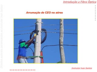Introdução a Fibra Óptica
Instrutor Ivan Santos
DireitosautoraispertencentesaoInstrutorIvanSantos
Arrumação de CEO no aéreo
 