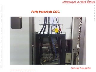 Introdução a Fibra Óptica
Instrutor Ivan Santos
DireitosautoraispertencentesaoInstrutorIvanSantos
Parte traseira do DGO.
 