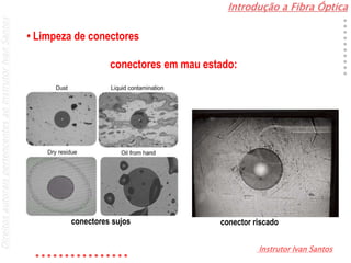 Introdução a Fibra Óptica
Instrutor Ivan Santos
DireitosautoraispertencentesaoInstrutorIvanSantos
conectores sujos conector riscado
• Limpeza de conectores
conectores em mau estado:
 