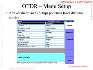 Introdução a Fibra Óptica
Instrutor Ivan Santos
DireitosautoraispertencentesaoInstrutorIvanSantos
OTDR – Menu Setup
• Através do botão 5 (Setup) podemos fazer diversos
ajustes
 