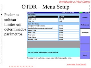 Introdução a Fibra Óptica
Instrutor Ivan Santos
DireitosautoraispertencentesaoInstrutorIvanSantos
OTDR – Menu Setup
• Podemos
colocar
limites em
determinados
parâmetros
 