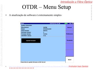 Introdução a Fibra Óptica
Instrutor Ivan Santos
DireitosautoraispertencentesaoInstrutorIvanSantos
OTDR – Menu Setup
• A atualização de software é extremamente simples
• http://www.anritsu.com/en-US/Downloads/Software/Drivers/Software-Downloads/DWL8434.aspx
 
