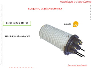 Introdução a Fibra Óptica
Instrutor Ivan Santos
DireitosautoraispertencentesaoInstrutorIvanSantos
REDESUBTERRÂNEAE AÉREA
CEFO G2 12 à 144 FO PADRÃO
CONJUNTODE EMENDA ÓPTICA
 