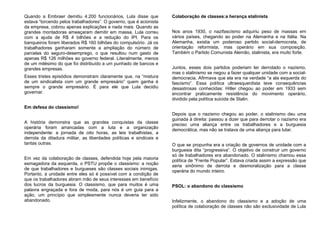 Quando a Embraer demitiu 4.200 funcionários, Lula disse que
estava “torcendo pelos trabalhadores”. O governo, que é acionista
da empresa, cobrou apenas explicações e nada mais. Quando as
grandes montadoras ameaçaram demitir em massa, Lula correu
com a ajuda de R$ 4 bilhões e a redução do IPI. Para os
banqueiros foram liberados R$ 160 bilhões do compulsório. Já os
trabalhadores ganharam somente a ampliação do número de
parcelas do seguro-desemprego, o que resultou num gasto de
apenas R$ 126 milhões ao governo federal. Literalmente, menos
de um milésimo do que foi distribuído a um punhado de bancos e
grandes empresas.
Esses tristes episódios demonstram claramente que, na “mistura
de um sindicalista com um grande empresário” quem ganha é
sempre o grande empresário. É para ele que Lula decidiu
governar.
Em defesa do classismo!
A história demonstra que as grandes conquistas da classe
operária foram arrancadas com a luta e a organização
independente: a jornada de oito horas, as leis trabalhistas, a
derrota da ditadura militar, as liberdades políticas e sindicais e
tantas outras.
Em vez da colaboração de classes, defendida hoje pela maioria
esmagadora da esquerda, o PSTU propõe o classismo: a noção
de que trabalhadores e burgueses são classes sociais inimigas.
Portanto, a unidade entre eles só é possível com a condição de
que os trabalhadores abram mão de seus interesses em benefício
dos lucros da burguesia. O classismo, que para muitos é uma
palavra engraçada e fora de moda, para nós é um guia para a
ação, um princípio que simplesmente nunca deveria ter sido
abandonado.
Colaboração de classes:a herança stalinista
Nos anos 1930, o nazifascismo adquiriu peso de massas em
vários países, chegando ao poder na Alemanha e na Itália. Na
Alemanha, existia um poderoso partido social-democrata, de
orientação reformista, mas operário em sua composição.
Também o Partido Comunista Alemão, stalinista, era muito forte.
Juntos, esses dois partidos poderiam ter derrotado o nazismo,
mas o stalinismo se negou a fazer qualquer unidade com a social-
democracia. Afirmava que ela era na verdade “a ala esquerda do
fascismo”. Essa política ultraesquerdista teve consequências
desastrosas conhecidas: Hitler chegou ao poder em 1933 sem
encontrar praticamente resistência do movimento operário,
dividido pela política suicida de Stalin.
Depois que o nazismo chegou ao poder, o stalinismo deu uma
guinada à direita: passou a dizer que para derrotar o nazismo era
preciso uma aliança entre os trabalhadores e a burguesia
democrática, mas não se tratava de uma aliança para lutar.
O que se propunha era a criação de governos de unidade com a
burguesia dita “progressiva”. O objetivo de construir um governo
só de trabalhadores era abandonado. O stalinismo chamou essa
política de “Frente Popular”. Estava criada assim a expressão que
seria sinônimo de derrota e desmoralização para a classe
operária do mundo inteiro.
PSOL: o abandono do classismo
Infelizmente, o abandono do classismo e a adoção de uma
política de colaboração de classes não são exclusividade de Lula
 