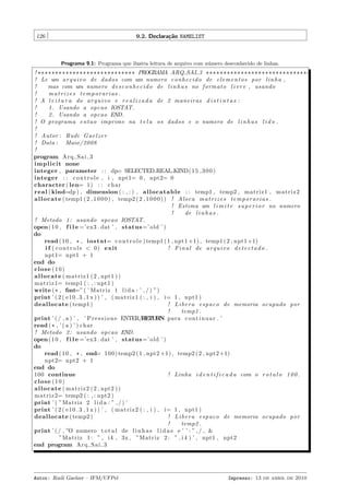 126

9.2. Declara¸˜o NAMELIST
ca

Programa 9.1: Programa que ilustra leitura de arquivo com n´mero desconhecido de linhas.
u

! **************************** PROGRAMA ARQ SAI 3 ******************************
! Le um a r q u i v o de dados com um numero c o n h e c i d o de e l e m e n t o s por l i n h a ,
!
mas com um numero d e s c o n h e c i d o de l i n h a s no formato l i v r e , usando
!
matrizes temporarias .
! A l e i t u r a do a r q u i v o e r e a l i z a d a de 2 maneiras d i s t i n t a s :
!
1 . Usando a opcao IOSTAT .
!
2 . Usando a opcao END.
! O programa e n t a o imprime na t e l a os dados e o numero de l i n h a s l i d o .
!
! Autor : Rudi G a e l z e r
! Data : Maio /2008
!
program A r q S a i 3
i m p l i c i t none
integer , parameter : : dp= SELECTED REAL KIND( 1 5 , 3 0 0 )
integer : : c o n t r o l e , i , npt1= 0 , npt2= 0
character ( len= 1 ) : : c h a r
r e a l ( kind=dp ) , dimension ( : , : ) , a l l o c a t a b l e : : temp1 , temp2 , matriz1 , m a t r i z 2
a l l o c a t e ( temp1 ( 2 , 1 0 0 0 ) , temp2 ( 2 , 1 0 0 0 ) ) ! Aloca m a t r i z e s t e m p o r a r i a s .
! Estima um l i m i t e s u p e r i o r no numero
!
de l i n h a s .
! Metodo 1 : usando opcao IOSTAT .
open ( 1 0 , f i l e =’ ex3 . dat ’ , status =’ old ’ )
do
read ( 1 0 , * , i o s t a t= c o n t r o l e ) temp1 ( 1 , npt1 +1) , temp1 ( 2 , npt1 +1)
i f ( c o n t r o l e < 0 ) e xi t
! F i n a l de a r q u i v o d e t e c t a d o .
npt1= npt1 + 1
end do
close (10)
a l l o c a t e ( m a t r i z 1 ( 2 , npt1 ) )
m a t r i z 1= temp1 ( : , : npt1 )
write ( * , fmt=” ( ’ Matriz 1 l i d a : ’ , / ) ”)
print ’ ( 2 ( e10 . 3 , 1 x ) ) ’ , ( m a t r i z 1 ( : , i ) , i= 1 , npt1 )
deallocate ( temp1 )
! L i b e r a e s p a c o de memoria ocupado por
!
temp1 .
print ’ ( / , a ) ’ , ’ P r e s s i o n e ENTER/R T R para c o n t i n u a r . ’
EU N
read ( * , ’ ( a ) ’ ) c h a r
! Metodo 2 : usando opcao END.
open ( 1 0 , f i l e =’ ex3 . dat ’ , status =’ old ’ )
do
read ( 1 0 , * , end= 1 0 0 ) temp2 ( 1 , npt2 +1) , temp2 ( 2 , npt2 +1)
npt2= npt2 + 1
end do
100 continue
! Linha i d e n t i f i c a d a com o r o t u l o 1 0 0 .
close (10)
a l l o c a t e ( m a t r i z 2 ( 2 , npt2 ) )
m a t r i z 2= temp2 ( : , : npt2 )
print ’ ( ”Matriz 2 l i d a : ” , / ) ’
print ’ ( 2 ( e10 . 3 , 1 x ) ) ’ , ( m a t r i z 2 ( : , i ) , i= 1 , npt1 )
deallocate ( temp2 )
! L i b e r a e s p a c o de memoria ocupado por
!
temp2 .
print ’ ( / , ”O numero t o t a l de l i n h a s l i d a s e ’ ’ : ” , / , &
”Matriz 1 : ” , i 4 , 3x , ”Matriz 2 : ” , i 4 ) ’ , npt1 , npt2
end program A r q S a i 3

Autor: Rudi Gaelzer – IFM/UFPel

Impresso: 13 de abril de 2010

 