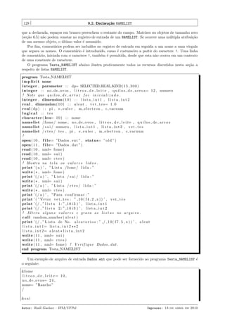 128

9.2. Declara¸˜o NAMELIST
ca

que a declarada, espa¸os em branco preenchem o restante do campo. Matrizes ou objetos de tamanho zero
c
(se¸˜o 6.5) n˜o podem constar no registro de entrada de um NAMELIST. Se ocorrer uma m´ltipla atribui¸˜o
ca
a
u
ca
de um mesmo objeto, o ultimo valor ´ assumido.
´
e
Por ﬁm, coment´rios podem ser inclu´
a
ıdos no registro de entrada em seguida a um nome a uma v´
ırgula
que separa os nomes. O coment´rio ´ introduzido, como ´ costumeiro a partir do caractere !. Uma linha
a
e
e
de coment´rio, iniciada com o caractere !, tamb´m ´ permitida, desde que esta n˜o ocorra em um contexto
a
e e
a
de uma constante de caractere.
O programa Testa_NAMELIST abaixo ilustra praticamente todos os recursos discutidos nesta se¸˜o a
ca
respeito de listas NAMELIST.
program Testa NAMELIST
i m p l i c i t none
integer , parameter : : dp= SELECTED REAL KIND( 1 5 , 3 0 0 )
integer : : n o d e o v o s , l i t r o s d e l e i t e , q u i l o s d e a r r o z= 1 2 , numero
! Note que q u i l o s d e a r r o z f o i i n i c i a l i z a d o .
integer , dimension ( 1 0 ) : : l i s t a i n t 1 , l i s t a i n t 2
real , dimension ( 1 0 ) : : a l e a t , v e t t e s= 1 . 0
r e a l ( dp ) : : pi , e e u l e r , m e l e c t r o n , c vacuum
logical : : tes
character ( len= 1 0 ) : : nome
namelist / fome / nome , n o d e o v o s , l i t r o s d e l e i t e , q u i l o s d e a r r o z
namelist / s a i / numero , l i s t a i n t 1 , l i s t a i n t 2 , v e t t e s
namelist / c t e s / t e s , pi , e e u l e r , m e l e c t r o n , c vacuum
!
open ( 1 0 , f i l e= ”Dados . e n t ” , status= ” o l d ”)
open ( 1 1 , f i l e= ”Dados . dat ”)
read ( 1 0 , nml= fome )
read ( 1 0 , nml= s a i )
read ( 1 0 , nml= c t e s )
! Mostra na t e l a os v a l o r e s l i d o s .
print ’ ( a ) ’ , ” L i s t a / fome / l i d a : ”
write ( * , nml= fome )
print ’ ( / a ) ’ , ” L i s t a / s a i / l i d a : ”
write ( * , nml= s a i )
print ’ ( / a ) ’ , ” L i s t a / c t e s / l i d a : ”
write ( * , nml= c t e s )
print ’ ( / a ) ’ , ”Para c o n f i r m a r : ”
print ’ ( ”Vetor v e t t e s : ” , 1 0 ( f 4 . 2 , x ) ) ’ , v e t t e s
print ’ ( / , ” l i s t a 1 : ” , 1 0 i 3 ) ’ , l i s t a i n t 1
print ’ ( / , ” l i s t a 2 : ” , 1 0 i 3 ) ’ , l i s t a i n t 2
! A l t e r a a l g u n s v a l o r e s e g r a v a as l i s t a s no a r q u i v o .
c a l l random number ( a l e a t )
print ’ ( / , ” L i s t a de No . a l e a t o r i o s : ” , / , 1 0 ( f 7 . 5 , x ) ) ’ , a l e a t
l i s t a i n t 1= l i s t a i n t 2 ** 2
l i s t a i n t 2= a l e a t * l i s t a i n t 2
write ( 1 1 , nml= s a i )
write ( 1 1 , nml= c t e s )
write ( 1 1 , nml= fome ) ! V e r i f i q u e Dados . d a t .
end program Testa NAMELIST
Um exemplo de arquivo de entrada Dados.ent que pode ser fornecido ao programa Testa_NAMELIST ´
e
o seguinte:
&fome
l i t r o s d e l e i t e= 10 ,
n o d e o v o s= 2 4 ,
nome= ”Rancho ”
/
&s a i
Autor: Rudi Gaelzer – IFM/UFPel

Impresso: 13 de abril de 2010

 