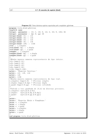 20

3.7. O conceito de esp´cie (kind)
e

Programa 3.2: Testa distintas esp´cies suportadas pelo compilador gfortran .
e

program t e s t a k i n d g f o r t r a n
i m p l i c i t none
integer , parameter : : i 1= 1 , i 2= 2 , i 4= 4 , i 8= 8 , i 1 6= 16
integer , parameter : : dp= 8 , qp= 10
integer ( kind= i 1 ) : : v i 1
integer ( kind= i 2 ) : : v i 2
integer ( kind= i 4 ) : : v i 4
integer ( kind= i 8 ) : : v i 8
integer ( kind= i 1 6 ) : : v i 1 6
real : : r s i m p l e s
r e a l ( kind= dp ) : : r d u p l a
r e a l ( kind= qp ) : : r quad
complex : : c s i m p l e s
complex ( kind= dp ) : : c d u p l a
complex ( kind= qp ) : : c quad
!
! Mostra maiores numeros r e p r e s e n t a v e i s do t i p o i n t e i r o .
v i 1= huge ( 1 i 1 )
v i 2= huge ( 1 i 2 )
v i 4= huge ( 1 i 4 )
v i 8= huge ( 1 i 8 )
v i 1 6= huge ( 1 i 1 6 )
print * , ’ E s p e c i e s I n t e i r a s : ’
print * , vi1 , vi2 , v i 4
print * , v i 8
print * , v i 1 6
! Mostra maiores numeros r e p r e s e n t a v e i s do t i p o r e a l .
r s i m p l e s= huge ( 1 . 0 )
! Precisao simples
r d u p l a= huge ( 1 . 0 dp ) ! P r e c i s a o d u p l a
r quad= huge ( 1 . 0 qp ) ! P r e c i s a o e s t e n d i d a
!
! C a l c u l a a r a i z quadrada de ( 2 , 2 ) em d i v e r s a s p r e c i s o e s .
c s i m p l e s= s q r t ( ( 2 . 0 , 2 . 0 ) )
c d u p l a=
s q r t ( ( 2 . 0 dp , 2 . 0 dp ) )
c quad=
s q r t ( ( 2 . 0 qp , 2 . 0 qp ) )
!
print * ,
print * , ’ E s p e c i e s R e a i s e Complexas : ’
print * , r s i m p l e s
print * , r d u p l a
print * , r quad
print * , c s i m p l e s
print * , c d u p l a
print * , c quad
!
end program t e s t a k i n d g f o r t r a n

Autor: Rudi Gaelzer – IFM/UFPel

Impresso: 12 de abril de 2010

 